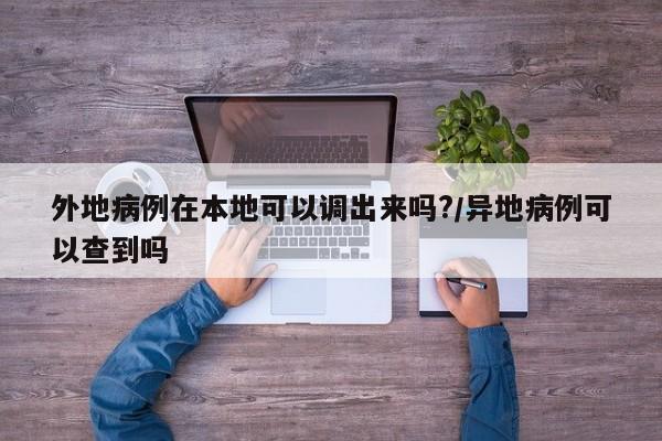外地病例在本地可以调出来吗?/异地病例可以查到吗