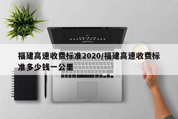 福建高速收费标准2020/福建高速收费标准多少钱一公里