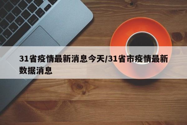 31省疫情最新消息今天/31省市疫情最新数据消息