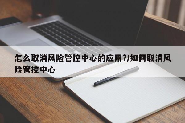 怎么取消风险管控中心的应用?/如何取消风险管控中心