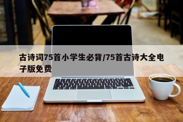 古诗词75首小学生必背/75首古诗大全电子版免费