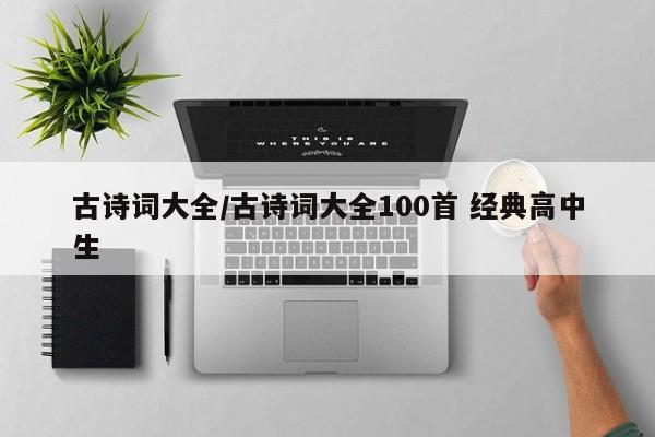 古诗词大全/古诗词大全100首 经典高中生