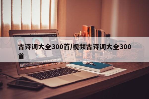 古诗词大全300首/视频古诗词大全300首